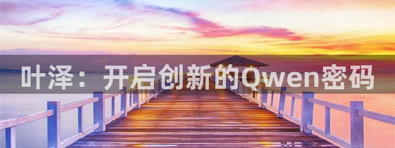 pp电子品牌顾问有限公司：叶泽：开启创新的Qwen密码