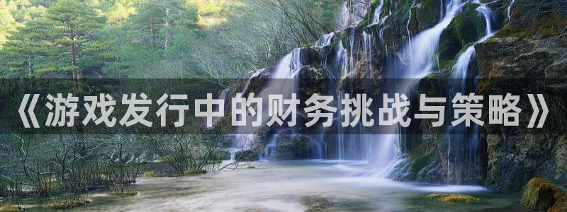 pp电子官网的奇趣腾讯是真的吗还是假的：《游戏发行中的财务挑战与策略》