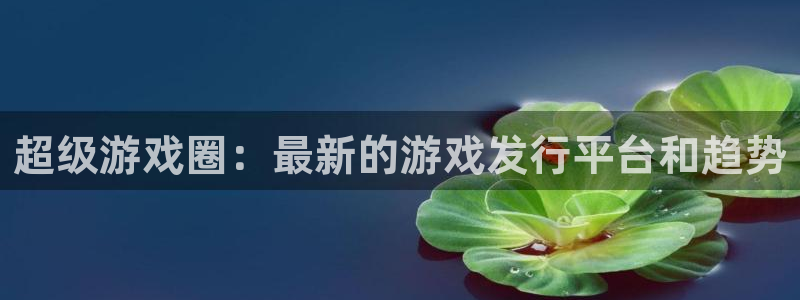 pp电子官网是赌博么：超级游戏圈：最新的游戏发行平台和趋势