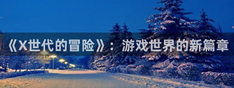 pp电子啤酒多少钱一箱：《X世代的冒险》：游戏世界的新篇章